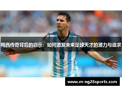 梅西传奇背后的启示：如何激发未来足球天才的潜力与追求