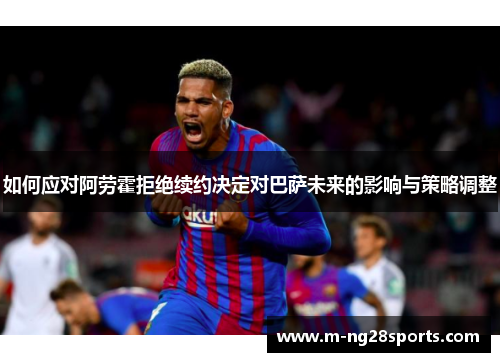 如何应对阿劳霍拒绝续约决定对巴萨未来的影响与策略调整
