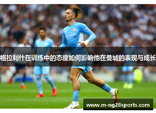 格拉利什在训练中的态度如何影响他在曼城的表现与成长