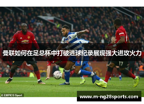 曼联如何在足总杯中打破进球纪录展现强大进攻火力
